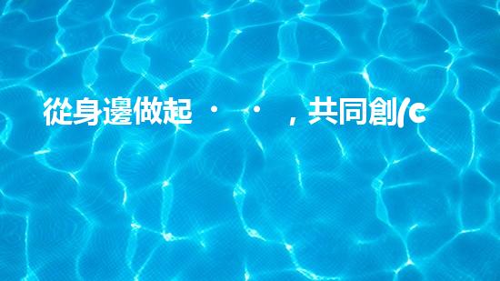從身邊做起，共同創(chuàng)造美好環(huán)境